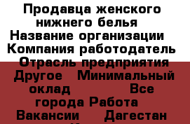 Продавца женского нижнего белья › Название организации ­ Компания-работодатель › Отрасль предприятия ­ Другое › Минимальный оклад ­ 31 000 - Все города Работа » Вакансии   . Дагестан респ.,Кизилюрт г.